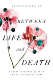 Between Life and Death: A Gospel-Centered Guide to End-of Life Medical Care