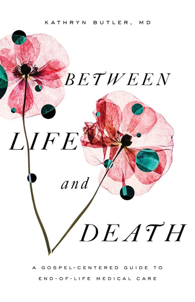 Between Life and Death: A Gospel-Centered Guide to End-of Life Medical Care