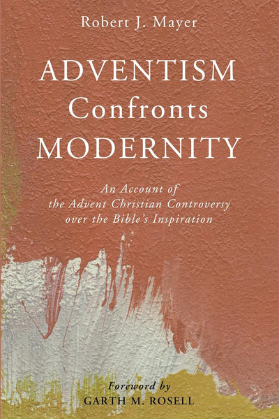 Adventism Confronts Modernity: An Account of the Advent Christian Conflict Over the Bible’s Inspiration