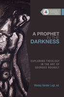 Prophet in the Darkness: Exploring Theology in the Art of Georges Rouault, A